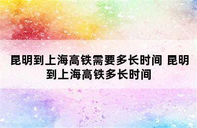 昆明到上海高铁需要多长时间 昆明到上海高铁多长时间